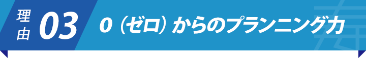 理由3：０（ゼロ）からのプランニング力