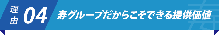 理由4：寿グループだからこそできる提供価値