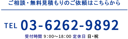 ご相談・無料見積もりのご依頼はこちらから TEL 03-6262-9892 受付時間 9：00～18：00 定休日 日・祝