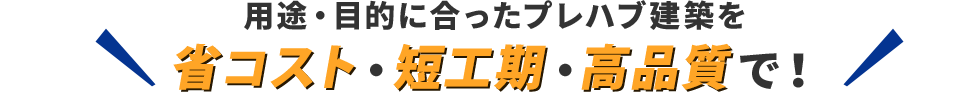  用途・目的に合ったプレハブ建築を 省コスト・短工期・高品質で！