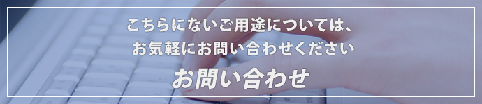 こちらにないご用途については、お気軽にお問い合わせくださいお問い合わせ