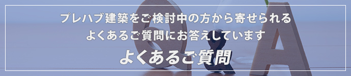 プレハブ建築をご検討中の方から寄せられるよくあるご質問にお答えしていますよくあるご質問