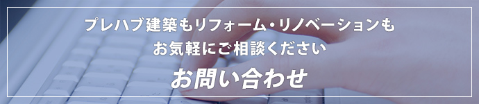 プレハブ建築もリフォーム・リノベーションもお気軽にご相談くださいお問い合わせ