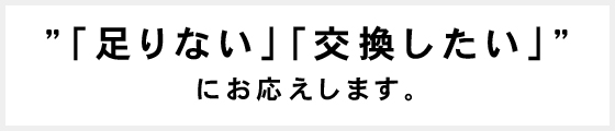 "「足りない」「交換したい」"にお応えします。