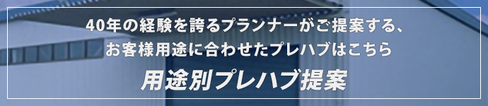 40年の経験を誇るプランナーがご提案する、お客様用途に合わせたプレハブはこちら用途別プレハブ提案